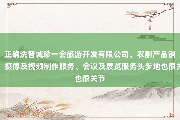 正确洗晋城珍一会旅游开发有限公司、农副产品销售、摄像及视频制作服务、会议及展览服务头步地也很关节